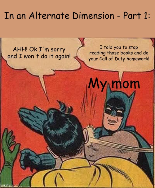 In an Alternate Dimension - Part 1 | In an Alternate Dimension - Part 1:; AHH! Ok I'm sorry and I won't do it again! I told you to stop reading those books and do your Call of Duty homework! My mom | image tagged in memes,batman slapping robin | made w/ Imgflip meme maker