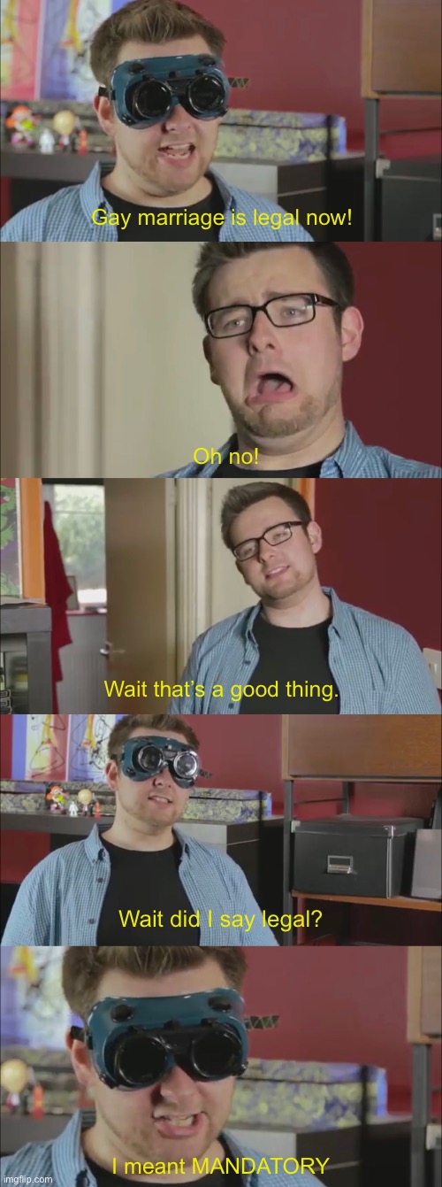 Gay marriage is legal now! Oh no! Wait that’s a good thing. Wait did I say legal? I meant MANDATORY | made w/ Imgflip meme maker