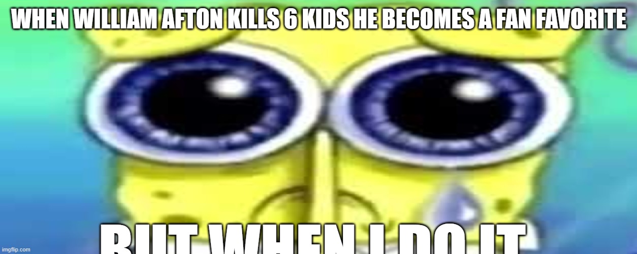 Sad Spong | WHEN WILLIAM AFTON KILLS 6 KIDS HE BECOMES A FAN FAVORITE; BUT WHEN I DO IT | image tagged in sad spong | made w/ Imgflip meme maker