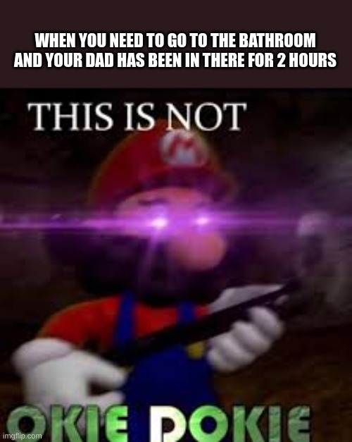 This is not okie dokie | WHEN YOU NEED TO GO TO THE BATHROOM AND YOUR DAD HAS BEEN IN THERE FOR 2 HOURS | image tagged in this is not okie dokie | made w/ Imgflip meme maker