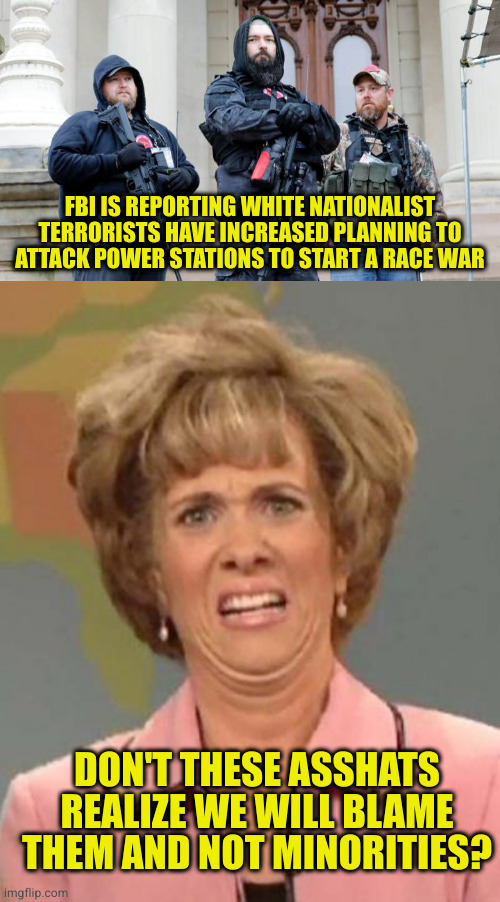 When you live in a circlejerk bubble, critical thinking is not your strong point | FBI IS REPORTING WHITE NATIONALIST TERRORISTS HAVE INCREASED PLANNING TO ATTACK POWER STATIONS TO START A RACE WAR; DON'T THESE ASSHATS REALIZE WE WILL BLAME THEM AND NOT MINORITIES? | image tagged in boogaloo bois michigan militia,disgusted kristin wiig | made w/ Imgflip meme maker