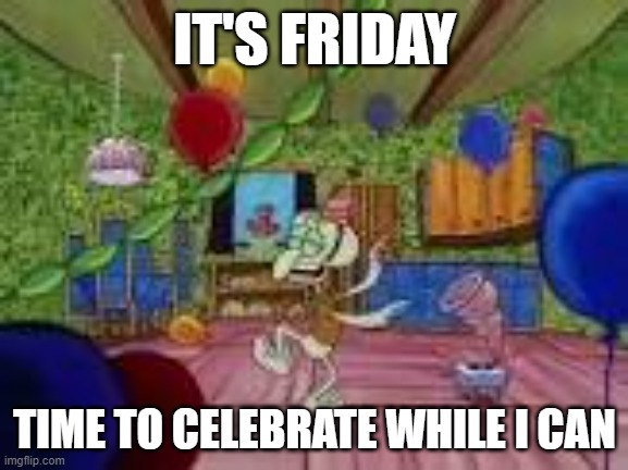 For those of you in school....you know. | IT'S FRIDAY; TIME TO CELEBRATE WHILE I CAN | image tagged in squidward | made w/ Imgflip meme maker