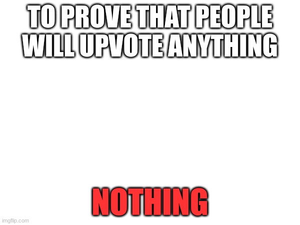 nothing can be better than something | TO PROVE THAT PEOPLE WILL UPVOTE ANYTHING; NOTHING | image tagged in change my mind | made w/ Imgflip meme maker