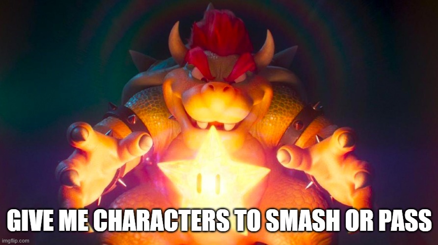 THE ONE PIECE IS REALLLLLLL!!! | GIVE ME CHARACTERS TO SMASH OR PASS | image tagged in bowser | made w/ Imgflip meme maker