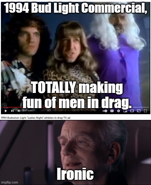 Ironic | 1994 Bud Light Commercial, TOTALLY making fun of men in drag. Ironic | image tagged in palpatine ironic,bud light | made w/ Imgflip meme maker
