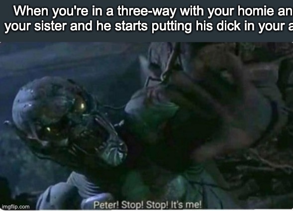 Peter! Stop! Stop! It's me! | When you're in a three-way with your homie and your sister and he starts putting his dick in your ass | image tagged in peter stop stop it's me | made w/ Imgflip meme maker