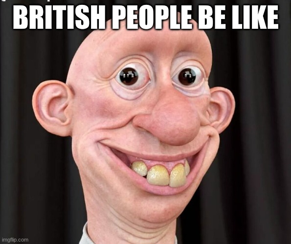 BRITISH PEOPLE BE LIKE | image tagged in funny memes | made w/ Imgflip meme maker