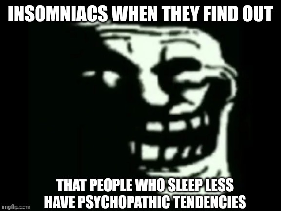 Trollge Meme | INSOMNIACS WHEN THEY FIND OUT; THAT PEOPLE WHO SLEEP LESS HAVE PSYCHOPATHIC TENDENCIES | image tagged in trollge,insomnia,psychopath,memes | made w/ Imgflip meme maker