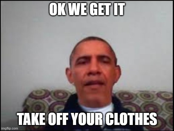 There is no meme | OK WE GET IT TAKE OFF YOUR CLOTHES | image tagged in there is no meme | made w/ Imgflip meme maker