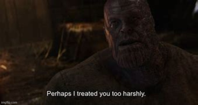 Thanos: perhaps i treated you to harshly | image tagged in thanos perhaps i treated you to harshly | made w/ Imgflip meme maker