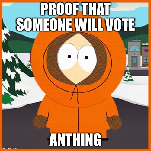 k e n n y | PROOF THAT SOMEONE WILL VOTE; ANTHING | image tagged in kenny,sp,south park,funni | made w/ Imgflip meme maker