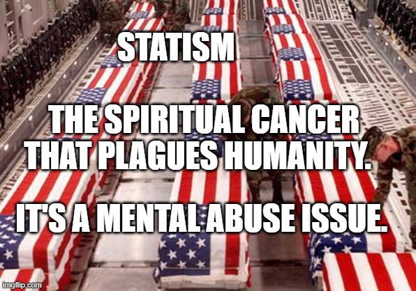 Veteran Nation | STATISM                               THE SPIRITUAL CANCER THAT PLAGUES HUMANITY. IT'S A MENTAL ABUSE ISSUE. | image tagged in veteran nation | made w/ Imgflip meme maker