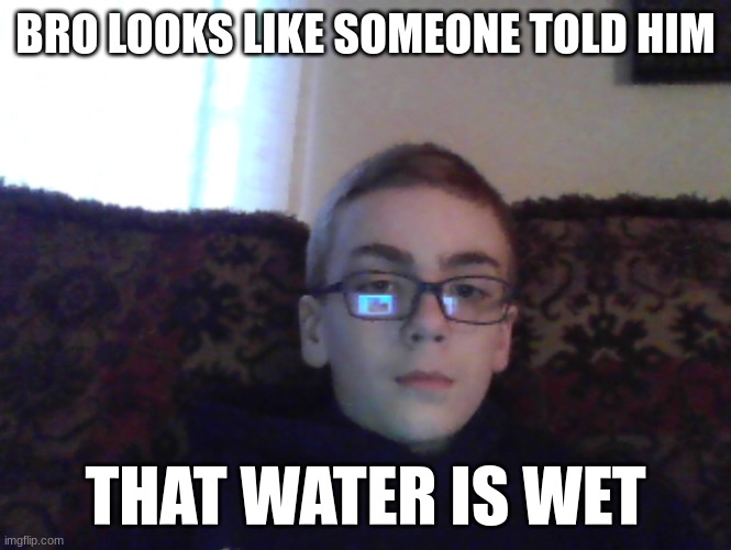 Couch kid | BRO LOOKS LIKE SOMEONE TOLD HIM; THAT WATER IS WET | image tagged in couch kid | made w/ Imgflip meme maker
