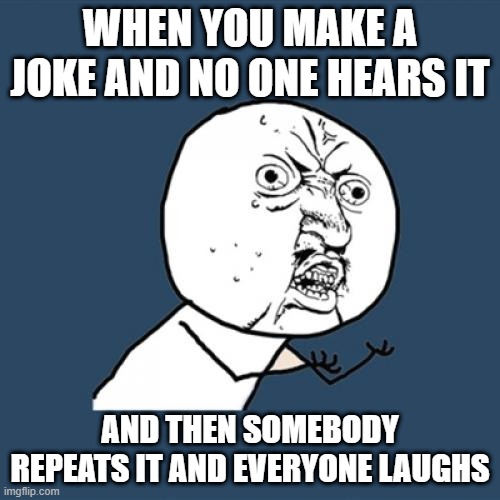 Y U No | WHEN YOU MAKE A JOKE AND NO ONE HEARS IT; AND THEN SOMEBODY REPEATS IT AND EVERYONE LAUGHS | image tagged in memes,y u no | made w/ Imgflip meme maker
