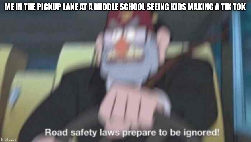 Road safety laws prepare to be ignored! | ME IN THE PICKUP LANE AT A MIDDLE SCHOOL SEEING KIDS MAKING A TIK TOK | image tagged in road safety laws prepare to be ignored | made w/ Imgflip meme maker