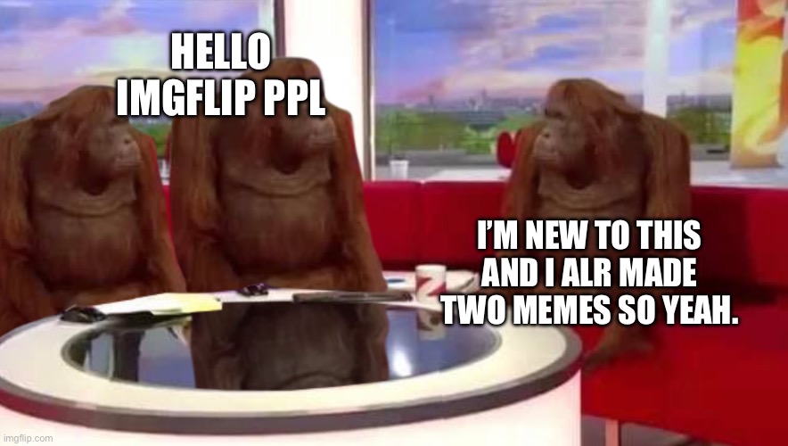 where monkey | HELLO IMGFLIP PPL; I’M NEW TO THIS AND I ALR MADE TWO MEMES SO YEAH. | image tagged in where monkey | made w/ Imgflip meme maker