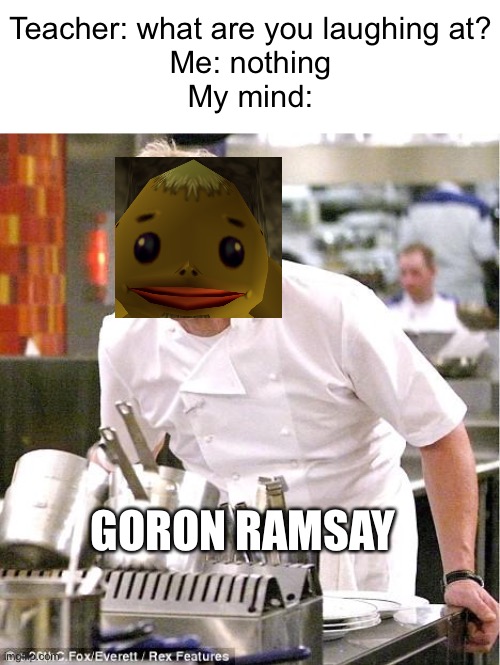 Meme #785 | Teacher: what are you laughing at?
Me: nothing
My mind:; GORON RAMSAY | image tagged in memes,chef gordon ramsay,funny,cooking,zelda,chef | made w/ Imgflip meme maker