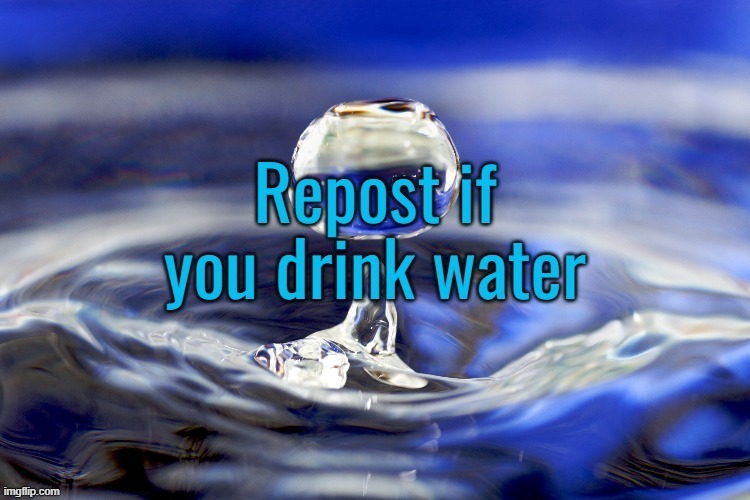 We all do...right? | image tagged in water,drinking,repost | made w/ Imgflip meme maker