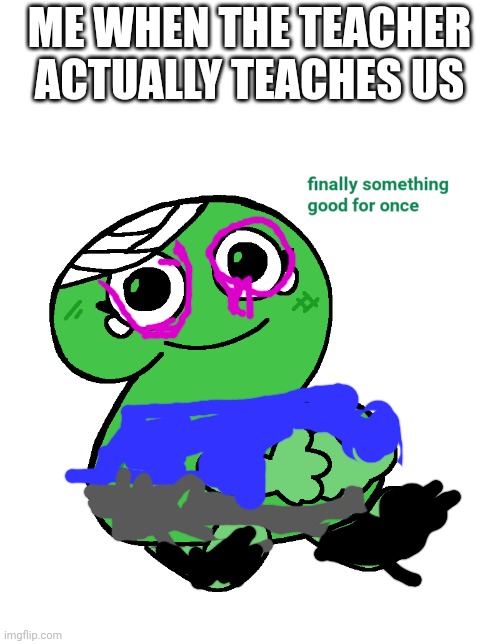 But we never learn | ME WHEN THE TEACHER ACTUALLY TEACHES US | image tagged in finally something good for once tpot,unhelpful high school teacher | made w/ Imgflip meme maker