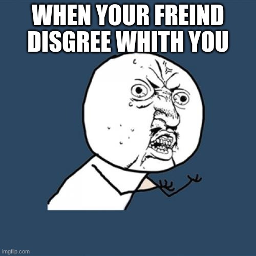 Y U No Meme | WHEN YOUR FREIND DISGREE WHITH YOU | image tagged in memes,y u no | made w/ Imgflip meme maker