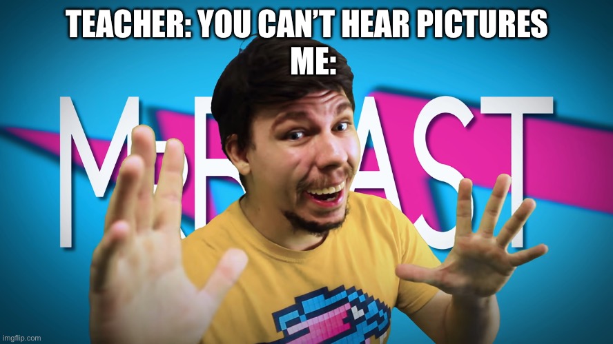 Fake MrBeast | TEACHER: YOU CAN’T HEAR PICTURES; ME: | image tagged in fake mrbeast,school | made w/ Imgflip meme maker