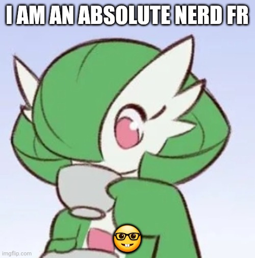 Gardevoir sipping tea | I AM AN ABSOLUTE NERD FR; 🤓 | image tagged in gardevoir sipping tea | made w/ Imgflip meme maker