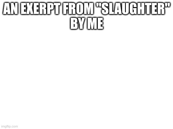 in comments | AN EXERPT FROM "SLAUGHTER"
BY ME | image tagged in blank white template | made w/ Imgflip meme maker