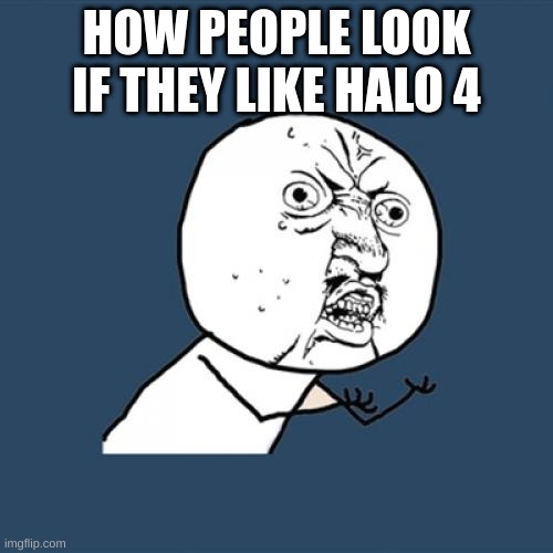 Y U No | HOW PEOPLE LOOK IF THEY LIKE HALO 4 | image tagged in memes,y u no | made w/ Imgflip meme maker