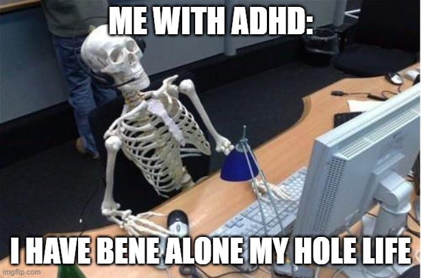 Skeleton at desk/computer/work | ME WITH ADHD:; I HAVE BENE ALONE MY HOLE LIFE | image tagged in skeleton at desk/computer/work | made w/ Imgflip meme maker