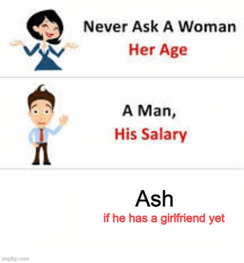 he will never have one | Ash; if he has a girlfriend yet | image tagged in never ask a woman her age | made w/ Imgflip meme maker