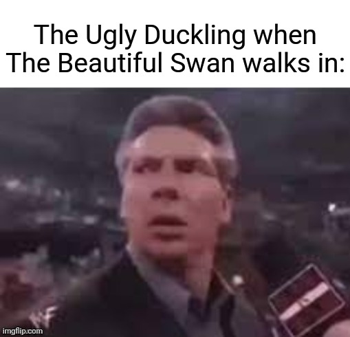 The Ugly Duckling, The Beautiful Swan | The Ugly Duckling when The Beautiful Swan walks in: | image tagged in x when x walks in,the ugly duckling,the beautiful swan,funny,memes,blank white template | made w/ Imgflip meme maker