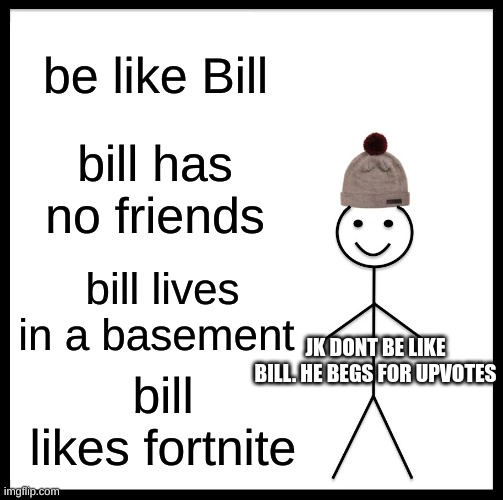 Be Like Bill | be like Bill; bill has no friends; bill lives in a basement; JK DONT BE LIKE BILL. HE BEGS FOR UPVOTES; bill likes fortnite | image tagged in memes,be like bill | made w/ Imgflip meme maker