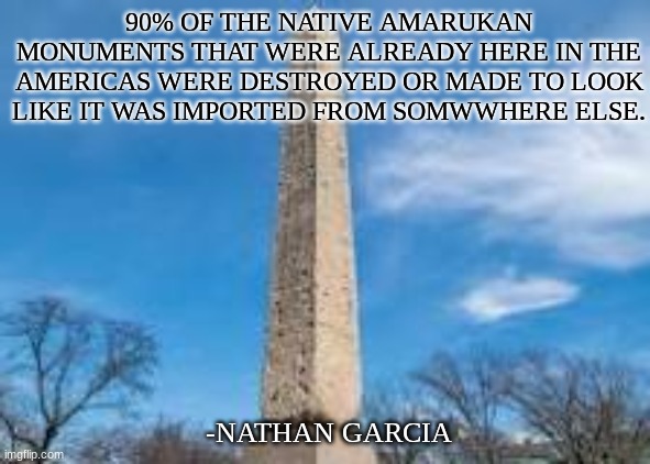 90% OF THE NATIVE AMARUKAN MONUMENTS THAT WERE ALREADY HERE IN THE AMERICAS WERE DESTROYED OR MADE TO LOOK LIKE IT WAS IMPORTED FROM SOMWWHERE ELSE. -NATHAN GARCIA | image tagged in black history month | made w/ Imgflip meme maker