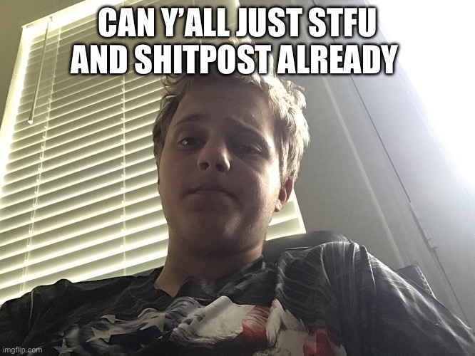 Like come in guys (that’s me btw) | CAN Y’ALL JUST STFU AND SHITPOST ALREADY | made w/ Imgflip meme maker