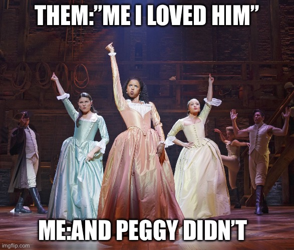 Hamilton Angelica | THEM:”ME I LOVED HIM”; ME:AND PEGGY DIDN’T | image tagged in hamilton angelica | made w/ Imgflip meme maker