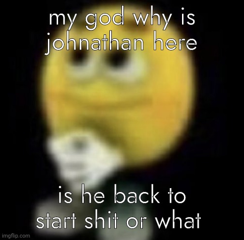 (mod note: kinda, but bro thinks he's on the team) | my god why is johnathan here; is he back to start shit or what | image tagged in shit | made w/ Imgflip meme maker