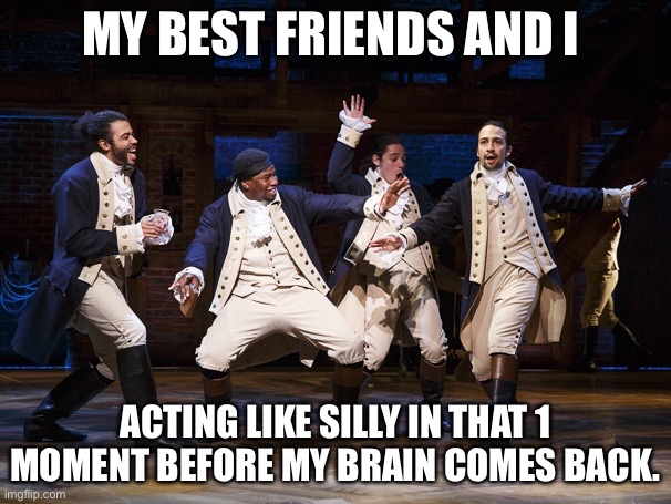 This happened at least once. # AmIright | MY BEST FRIENDS AND I; ACTING LIKE SILLY IN THAT 1 MOMENT BEFORE MY BRAIN COMES BACK. | image tagged in hamilton boys | made w/ Imgflip meme maker