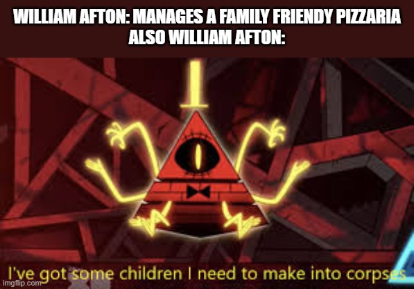 (mod note: true story) | WILLIAM AFTON: MANAGES A FAMILY FRIENDY PIZZARIA
ALSO WILLIAM AFTON: | image tagged in i ve got some children i need to make into corpses,gravity falls,bill cipher,memes,william afton,five nights at freddy's | made w/ Imgflip meme maker