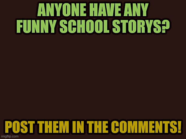 Please I want to laugh! | ANYONE HAVE ANY FUNNY SCHOOL STORYS? POST THEM IN THE COMMENTS! | image tagged in school,funny,true story | made w/ Imgflip meme maker