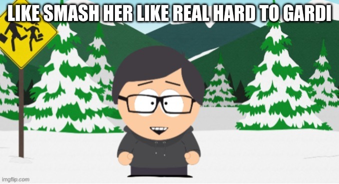 phobos as a south park character | LIKE SMASH HER LIKE REAL HARD TO GARDI | image tagged in phobos as a south park character | made w/ Imgflip meme maker