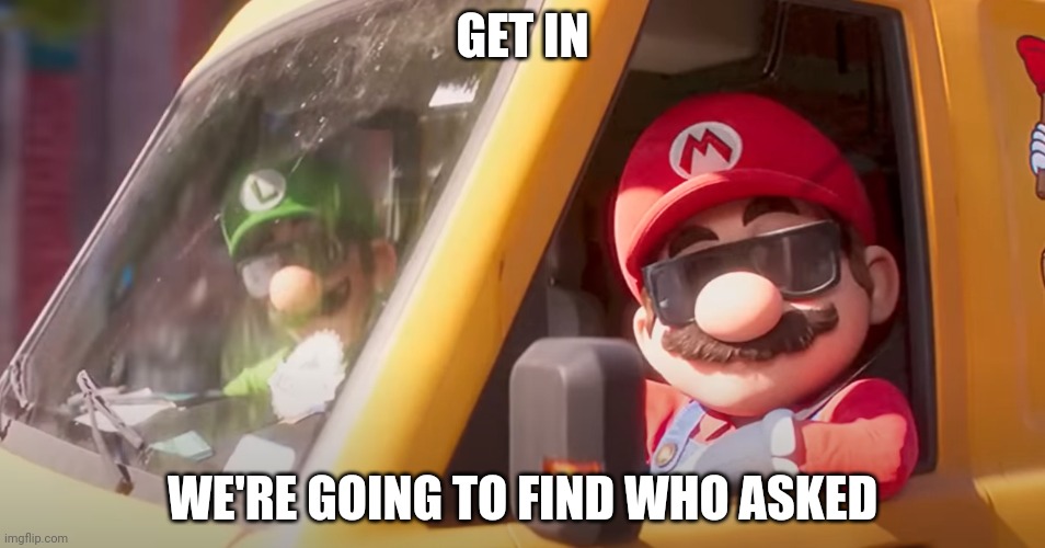 Super Mario Bros. Movie | GET IN; WE'RE GOING TO FIND WHO ASKED | image tagged in super mario bros movie | made w/ Imgflip meme maker