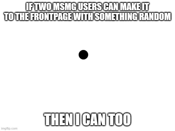 this is proof everyone will upvote something | IF TWO MSMG USERS CAN MAKE IT TO THE FRONTPAGE WITH SOMETHING RANDOM; THEN I CAN TOO | image tagged in dont,upvotes,funy,memes | made w/ Imgflip meme maker