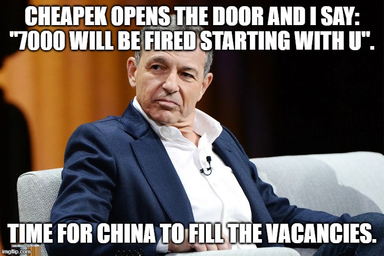 'Tis the disney "family" | CHEAPEK OPENS THE DOOR AND I SAY: "7000 WILL BE FIRED STARTING WITH U". TIME FOR CHINA TO FILL THE VACANCIES. | image tagged in memes,angry bob iger,disney,fired,china,family | made w/ Imgflip meme maker