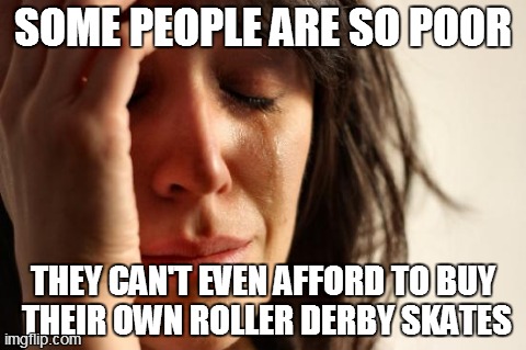 First World Problems | SOME PEOPLE ARE SO POOR THEY CAN'T EVEN AFFORD TO BUY THEIR OWN ROLLER DERBY SKATES | image tagged in memes,first world problems | made w/ Imgflip meme maker