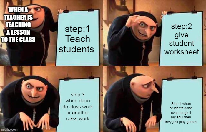 teachers plan | WHEN A TEACHER IS TEACHING A LESSON TO THE CLASS; step:1 Teach students; step:2 give student worksheet; step:3 when done do class work or another class work; Step:4 when students done even tough it my soul then they just play games | image tagged in memes,gru's plan | made w/ Imgflip meme maker