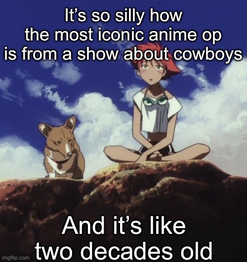 Edd and ein | It’s so silly how the most iconic anime op is from a show about cowboys; And it’s like two decades old | image tagged in edd and ein | made w/ Imgflip meme maker