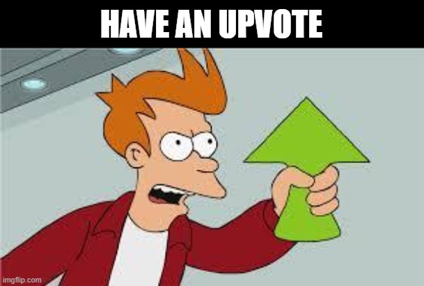 shut up and take my upvote | HAVE AN UPVOTE | image tagged in shut up and take my upvote | made w/ Imgflip meme maker