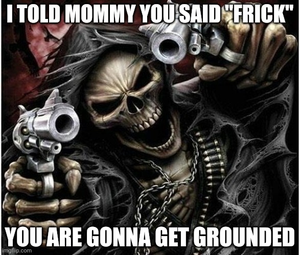 Badass Skeleton | I TOLD MOMMY YOU SAID "FRICK"; YOU ARE GONNA GET GROUNDED | image tagged in badass skeleton | made w/ Imgflip meme maker