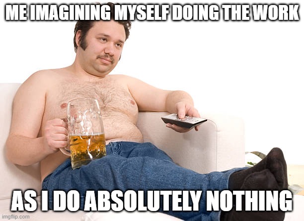 Drunk Fat Guy | ME IMAGINING MYSELF DOING THE WORK; AS I DO ABSOLUTELY NOTHING | image tagged in drunk fat guy | made w/ Imgflip meme maker