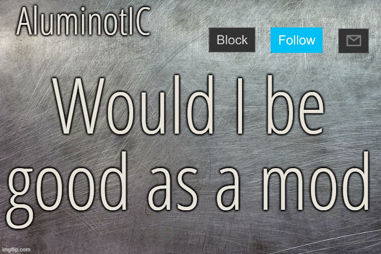AluminotIC Announcement Template V4.0 | Would I be good as a mod | image tagged in aluminotic announcement template v4 0 | made w/ Imgflip meme maker